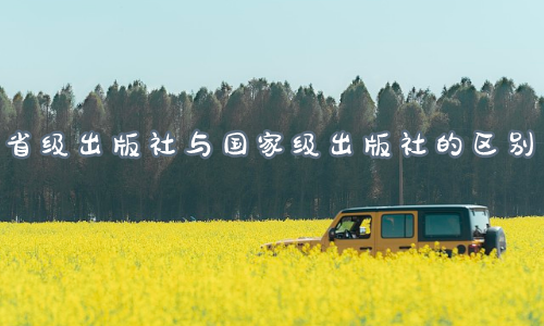 省级出版社与国家级出版社的区别