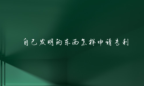 自己发明的东西怎样申请专利